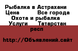 Рыбалка в Астрахани › Цена ­ 500 - Все города Охота и рыбалка » Услуги   . Татарстан респ.